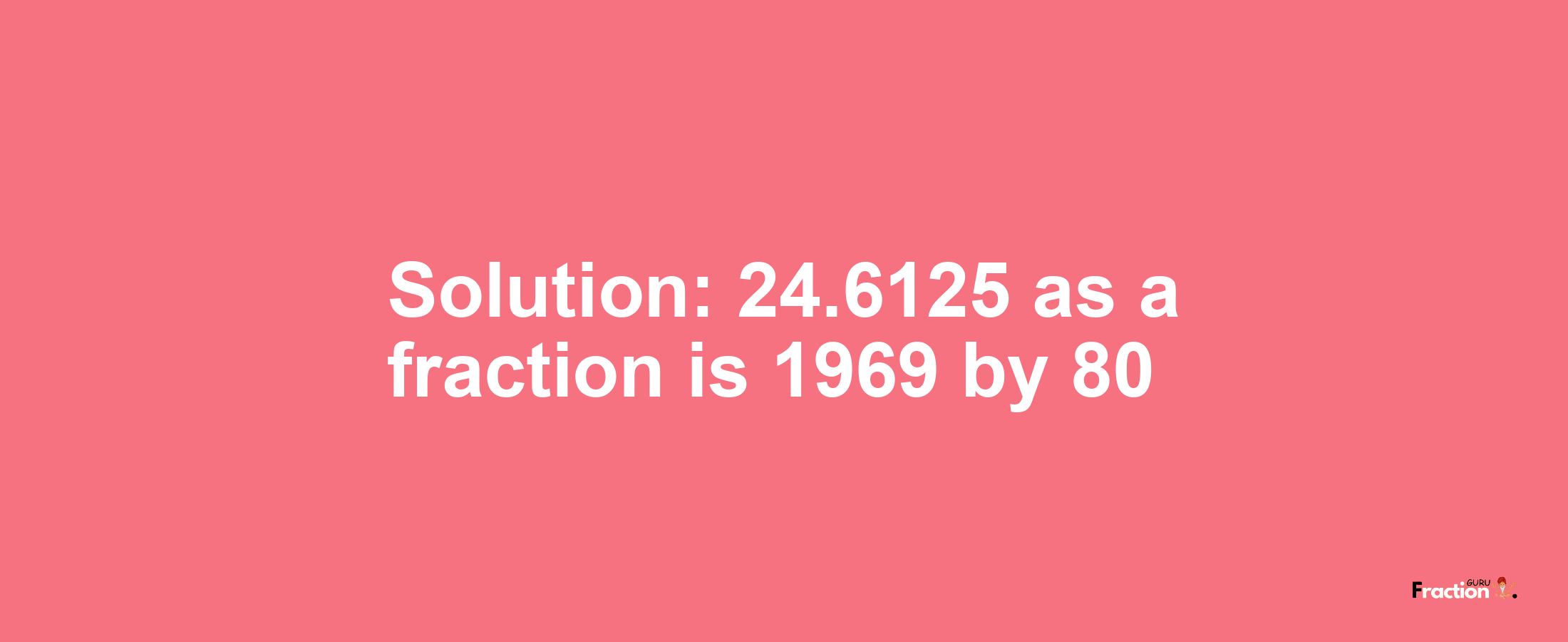 Solution:24.6125 as a fraction is 1969/80